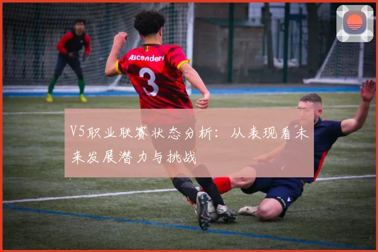 V5职业联赛状态分析：从表现看未来发展潜力与挑战