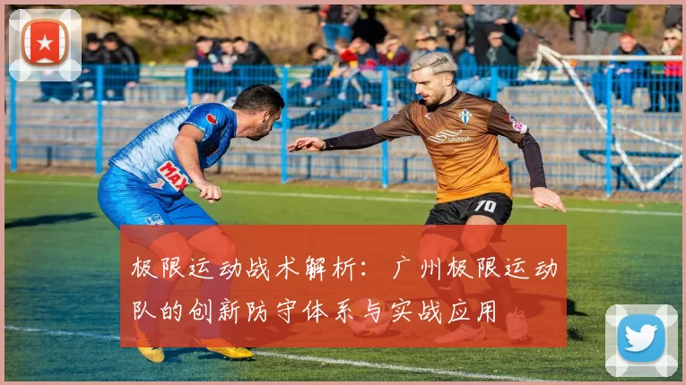 极限运动战术解析：广州极限运动队的创新防守体系与实战应用