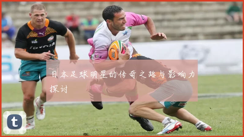 日本足球明星的传奇之路与影响力探讨