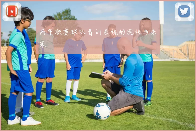 西甲联赛球队青训系统的现状与未来