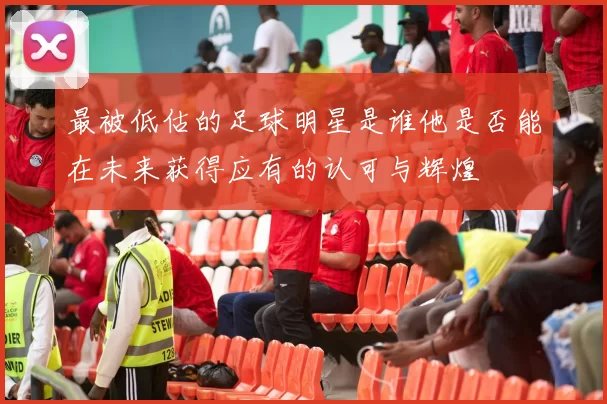最被低估的足球明星是谁他是否能在未来获得应有的认可与辉煌