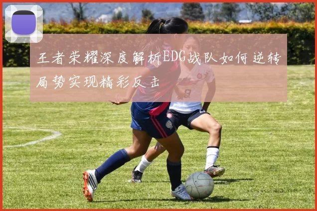 王者荣耀深度解析EDG战队如何逆转局势实现精彩反击