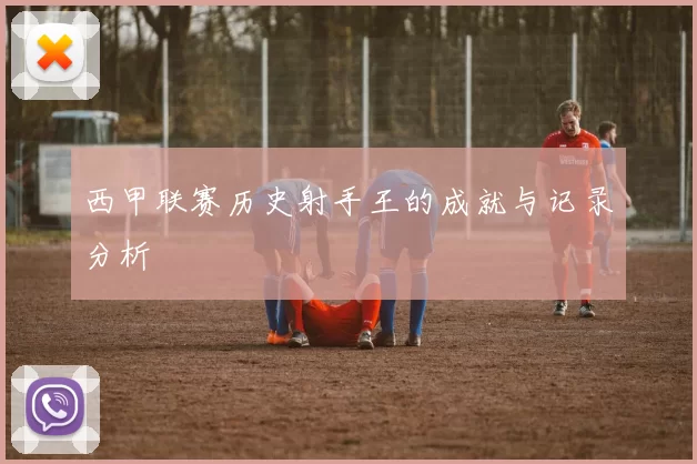 西甲联赛历史射手王的成就与记录分析