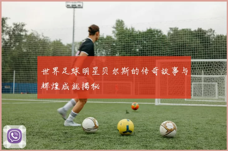 世界足球明星贝尔斯的传奇故事与辉煌成就揭秘