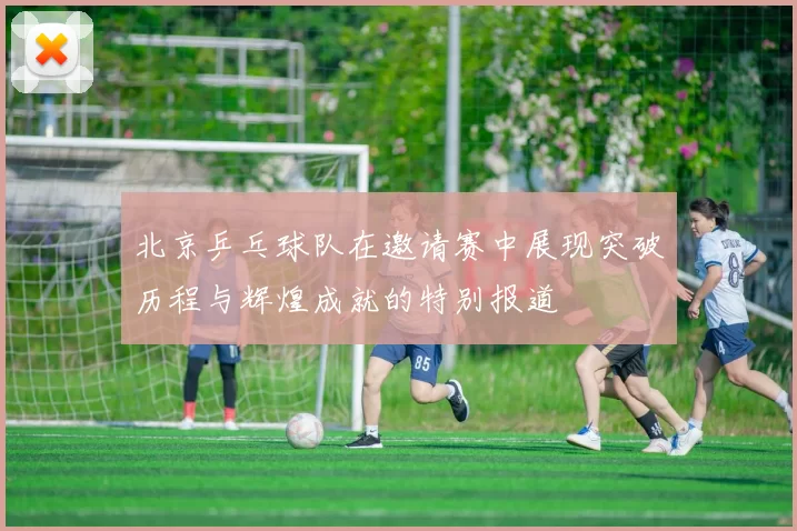 北京乒乓球队在邀请赛中展现突破历程与辉煌成就的特别报道