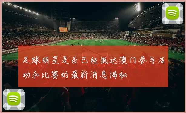 足球明星是否已经抵达澳门参与活动和比赛的最新消息揭秘