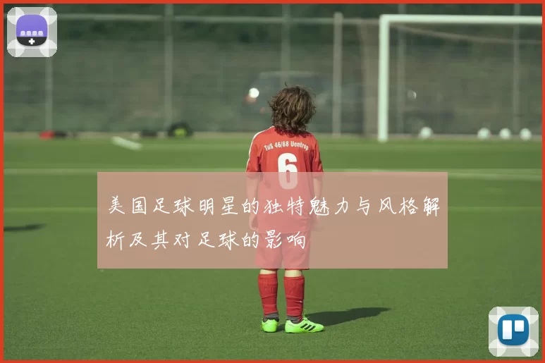 美国足球明星的独特魅力与风格解析及其对足球的影响