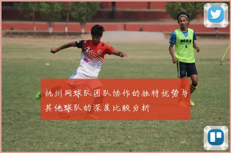 杭州网球队团队协作的独特优势与其他球队的深度比较分析
