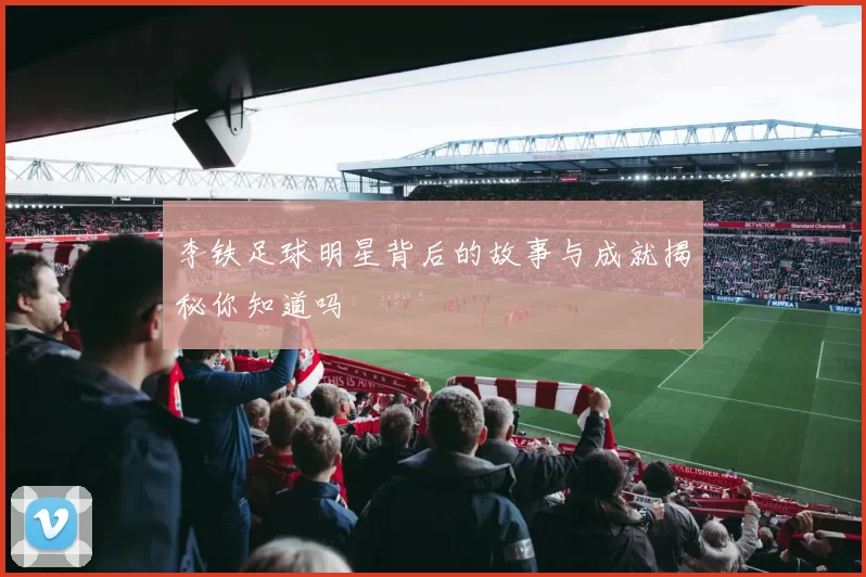 李铁足球明星背后的故事与成就揭秘你知道吗