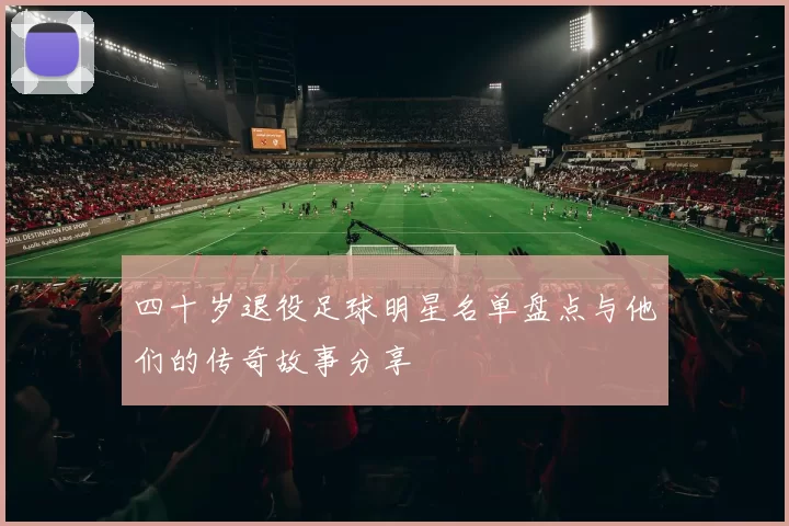 四十岁退役足球明星名单盘点与他们的传奇故事分享