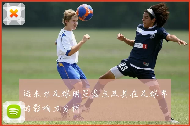 诺米尔足球明星盘点及其在足球界的影响力分析