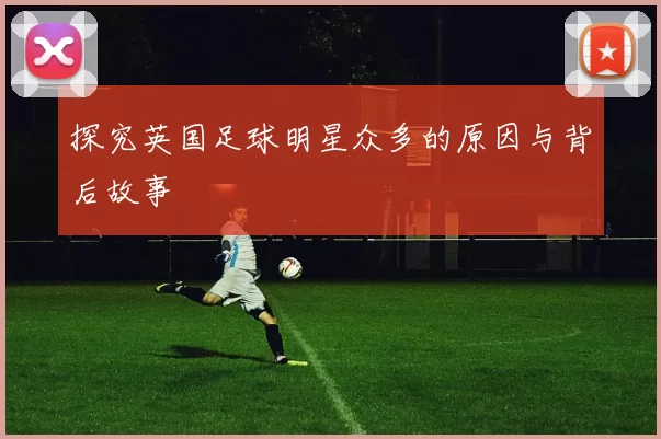 探究英国足球明星众多的原因与背后故事