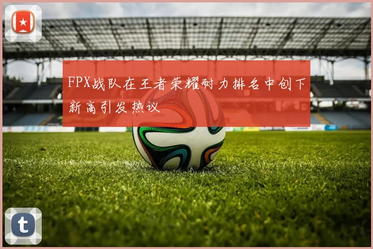 FPX战队在王者荣耀耐力排名中创下新高引发热议