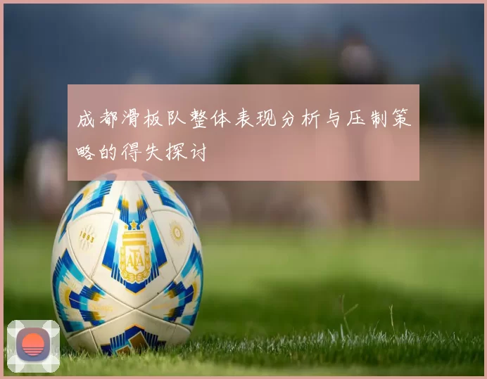 成都滑板队整体表现分析与压制策略的得失探讨